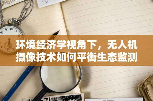 环境经济学视角下，无人机摄像技术如何平衡生态监测与资源利用？