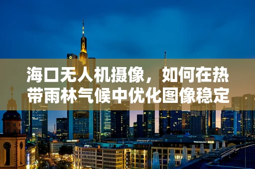 海口无人机摄像，如何在热带雨林气候中优化图像稳定性？