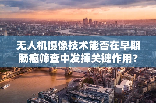 无人机摄像技术能否在早期肠癌筛查中发挥关键作用？