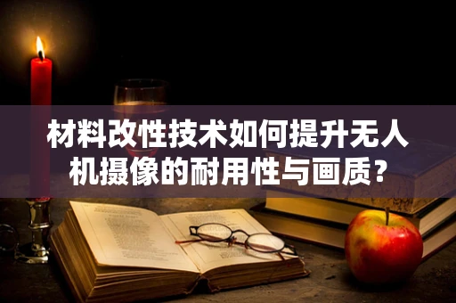 材料改性技术如何提升无人机摄像的耐用性与画质？