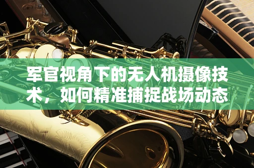军官视角下的无人机摄像技术，如何精准捕捉战场动态？