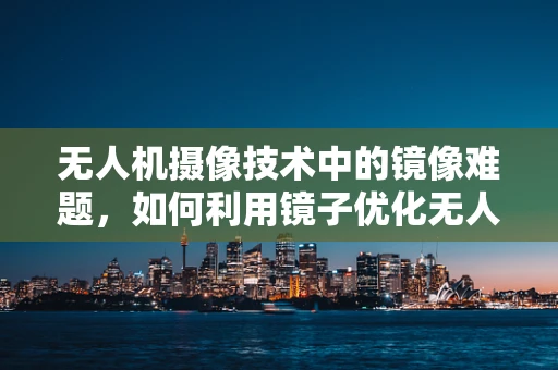 无人机摄像技术中的镜像难题，如何利用镜子优化无人机拍摄视角？