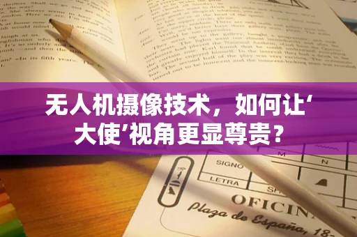 无人机摄像技术，如何让‘大使’视角更显尊贵？