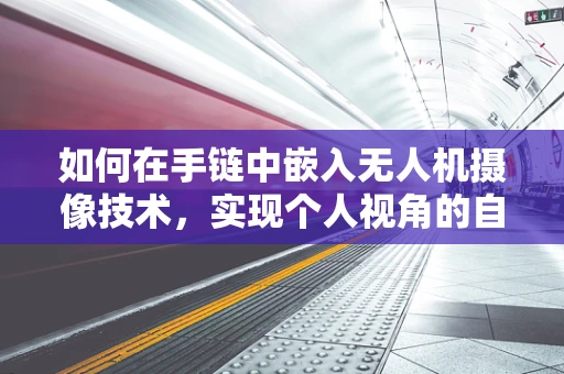 如何在手链中嵌入无人机摄像技术，实现个人视角的自由飞行？