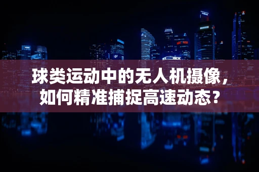 球类运动中的无人机摄像，如何精准捕捉高速动态？