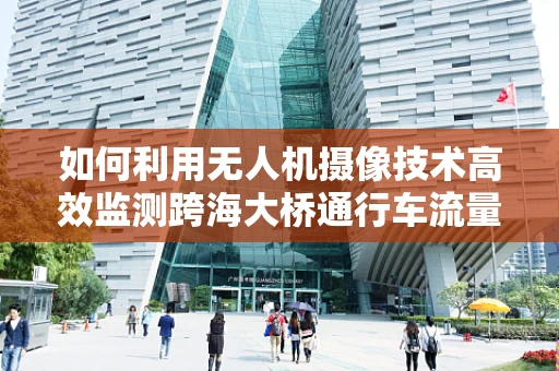 如何利用无人机摄像技术高效监测跨海大桥通行车流量？