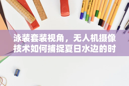 泳装套装视角，无人机摄像技术如何捕捉夏日水边的时尚瞬间？