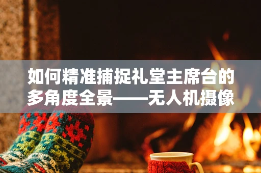 如何精准捕捉礼堂主席台的多角度全景——无人机摄像技术面临的挑战与解决方案