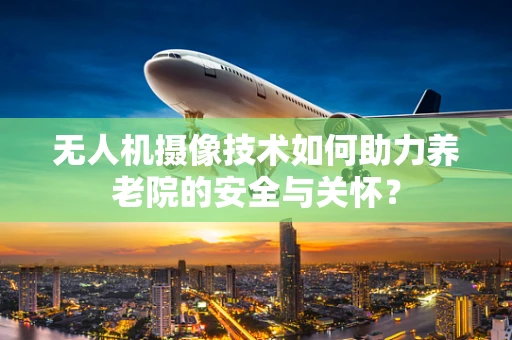 无人机摄像技术如何助力养老院的安全与关怀？