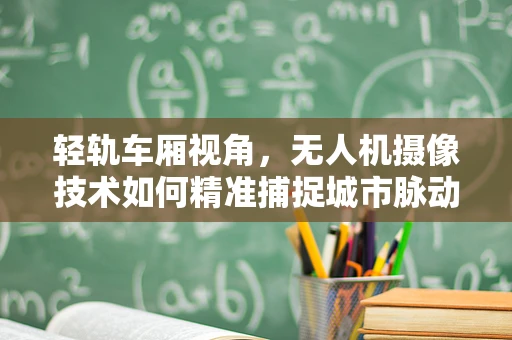 轻轨车厢视角，无人机摄像技术如何精准捕捉城市脉动？