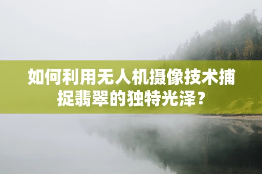 如何利用无人机摄像技术捕捉翡翠的独特光泽？