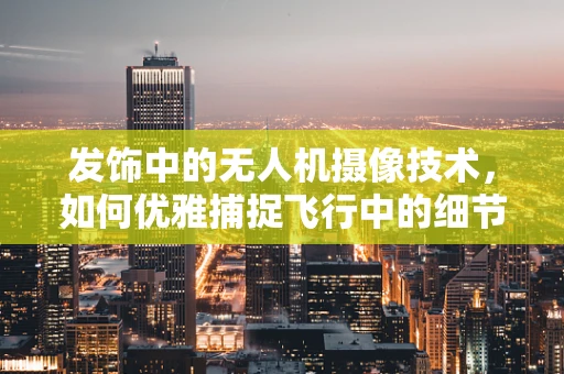 发饰中的无人机摄像技术，如何优雅捕捉飞行中的细节？