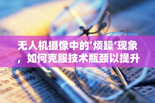 无人机摄像中的‘烦躁’现象，如何克服技术瓶颈以提升拍摄稳定性？