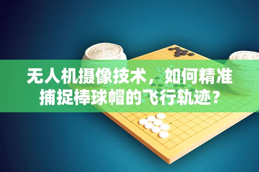 无人机摄像技术，如何精准捕捉棒球帽的飞行轨迹？