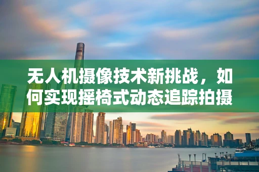 无人机摄像技术新挑战，如何实现摇椅式动态追踪拍摄？