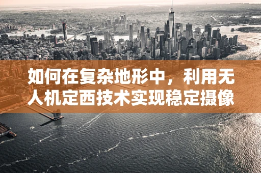 如何在复杂地形中，利用无人机定西技术实现稳定摄像？