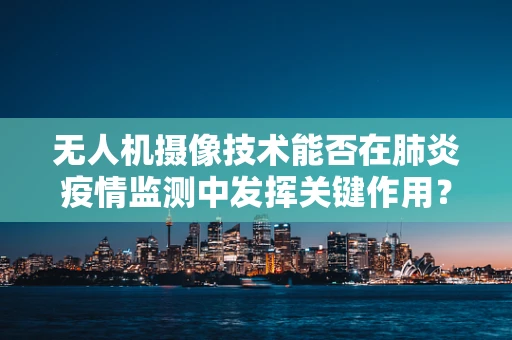 无人机摄像技术能否在肺炎疫情监测中发挥关键作用？