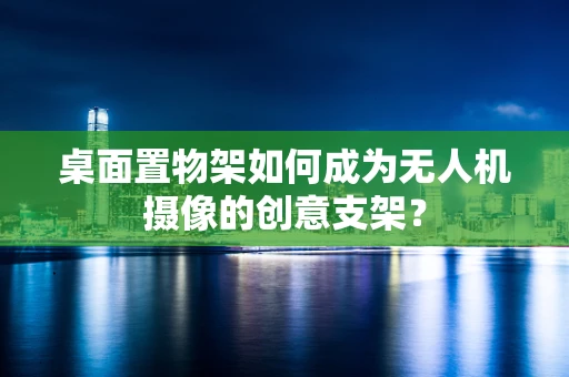 桌面置物架如何成为无人机摄像的创意支架？