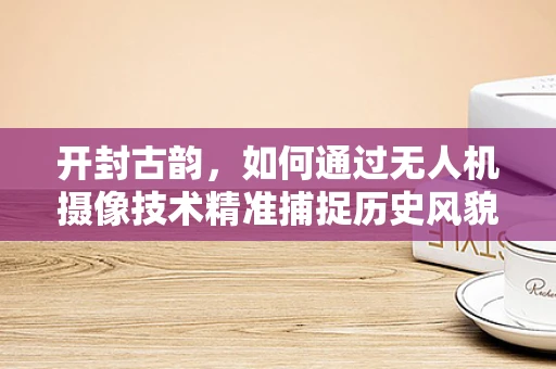 开封古韵，如何通过无人机摄像技术精准捕捉历史风貌？