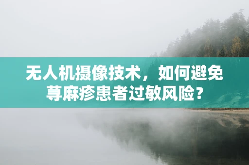 无人机摄像技术，如何避免荨麻疹患者过敏风险？