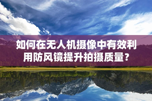 如何在无人机摄像中有效利用防风镜提升拍摄质量？