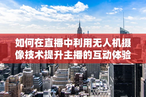 如何在直播中利用无人机摄像技术提升主播的互动体验？