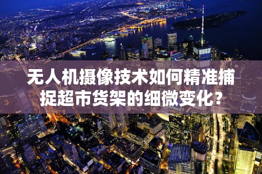 无人机摄像技术如何精准捕捉超市货架的细微变化？