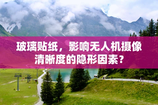 玻璃贴纸，影响无人机摄像清晰度的隐形因素？