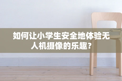 如何让小学生安全地体验无人机摄像的乐趣？