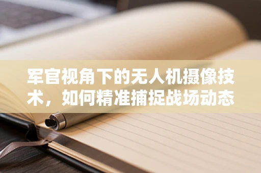 军官视角下的无人机摄像技术，如何精准捕捉战场动态？