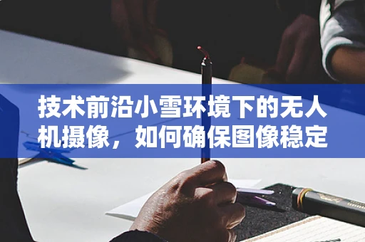 技术前沿小雪环境下的无人机摄像，如何确保图像稳定与清晰？