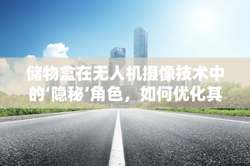 储物盒在无人机摄像技术中的‘隐秘’角色，如何优化其设计与应用？
