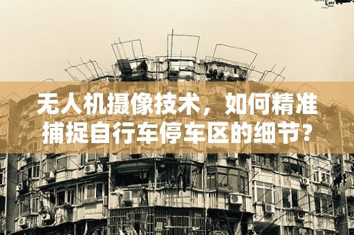无人机摄像技术，如何精准捕捉自行车停车区的细节？