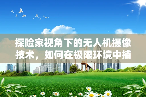 探险家视角下的无人机摄像技术，如何在极限环境中捕捉壮丽瞬间？