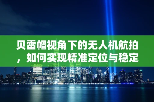 贝雷帽视角下的无人机航拍，如何实现精准定位与稳定拍摄？