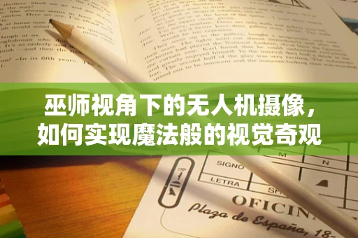 巫师视角下的无人机摄像，如何实现魔法般的视觉奇观？