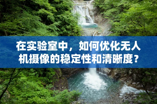 在实验室中，如何优化无人机摄像的稳定性和清晰度？