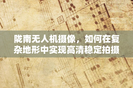 陇南无人机摄像，如何在复杂地形中实现高清稳定拍摄？
