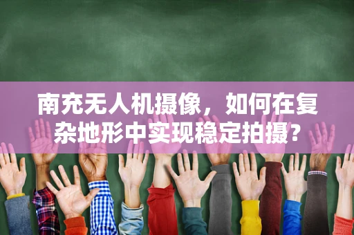 南充无人机摄像，如何在复杂地形中实现稳定拍摄？