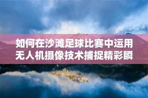 如何在沙滩足球比赛中运用无人机摄像技术捕捉精彩瞬间？