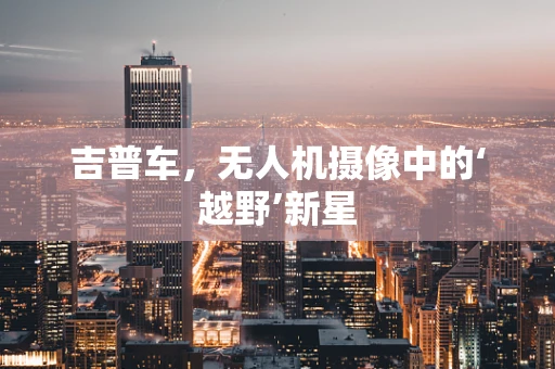 吉普车，无人机摄像中的‘越野’新星