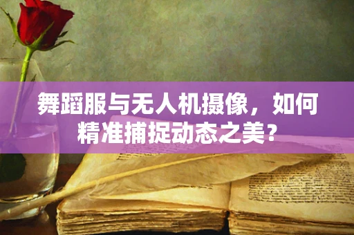 舞蹈服与无人机摄像，如何精准捕捉动态之美？