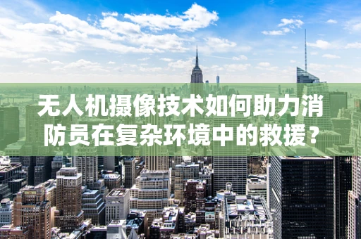 无人机摄像技术如何助力消防员在复杂环境中的救援？