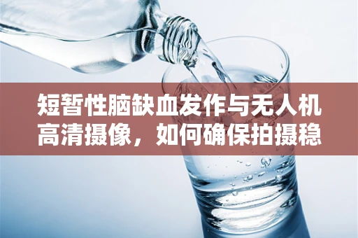 短暂性脑缺血发作与无人机高清摄像，如何确保拍摄稳定与安全？