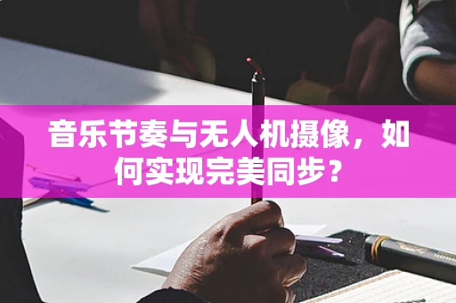 音乐节奏与无人机摄像，如何实现完美同步？