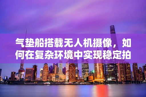 气垫船搭载无人机摄像，如何在复杂环境中实现稳定拍摄？