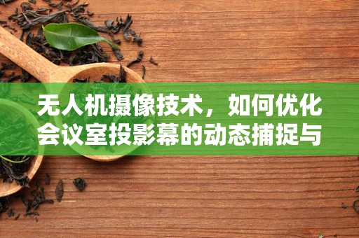无人机摄像技术，如何优化会议室投影幕的动态捕捉与清晰度？