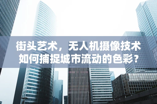 街头艺术，无人机摄像技术如何捕捉城市流动的色彩？