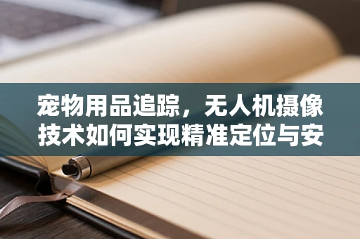 宠物用品追踪，无人机摄像技术如何实现精准定位与安全监控？