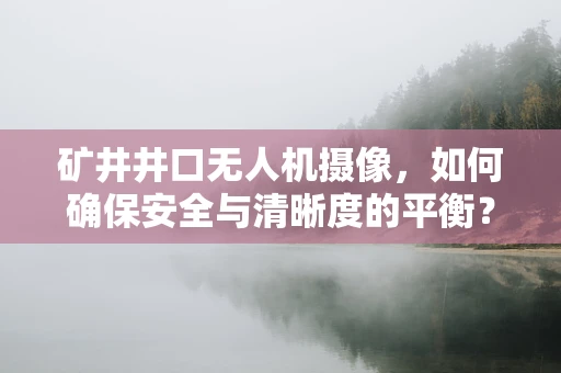 矿井井口无人机摄像，如何确保安全与清晰度的平衡？